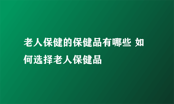 老人保健的保健品有哪些 如何选择老人保健品