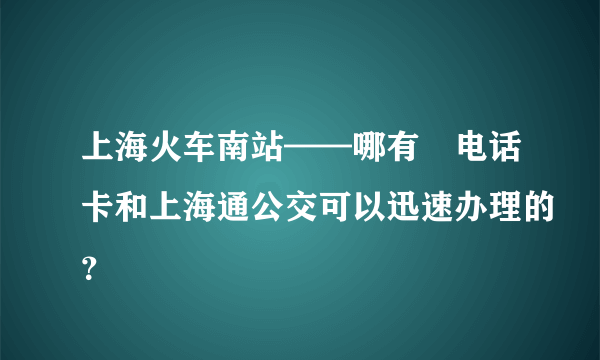 上海火车南站——哪有​电话卡和上海通公交可以迅速办理的？