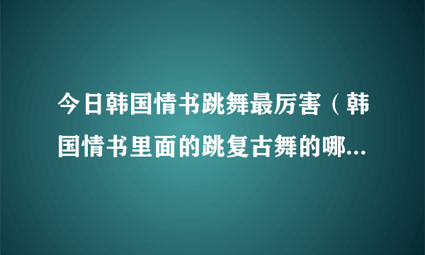 今日韩国情书跳舞最厉害（韩国情书里面的跳复古舞的哪个女明星是谁）