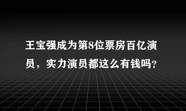 王宝强成为第8位票房百亿演员，实力演员都这么有钱吗？