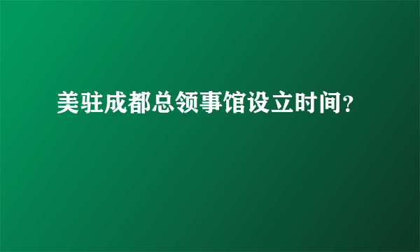 美驻成都总领事馆设立时间？