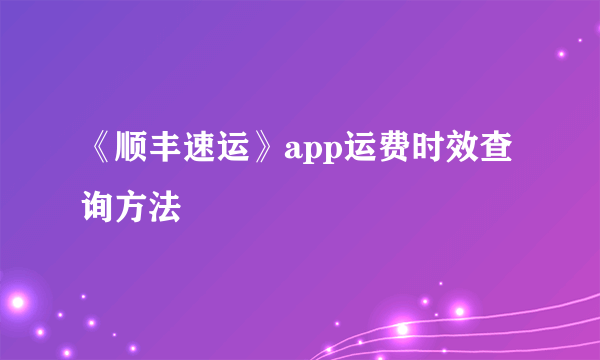 《顺丰速运》app运费时效查询方法