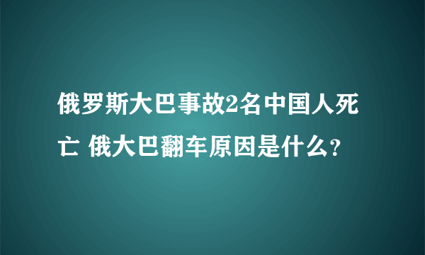 俄罗斯大巴事故2名中国人死亡 俄大巴翻车原因是什么？