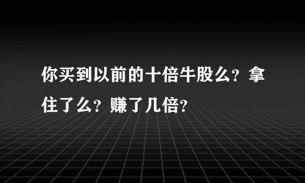 你买到以前的十倍牛股么？拿住了么？赚了几倍？