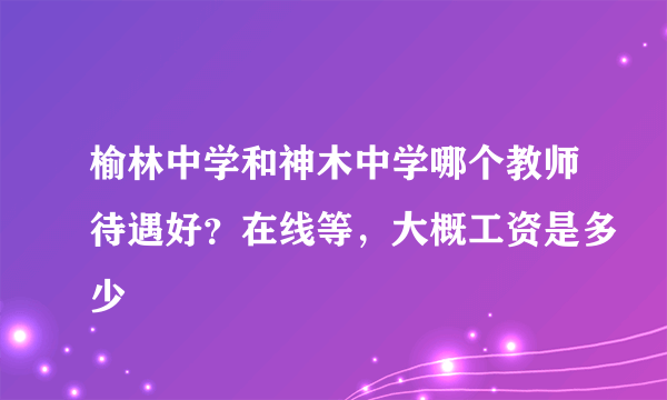 榆林中学和神木中学哪个教师待遇好？在线等，大概工资是多少