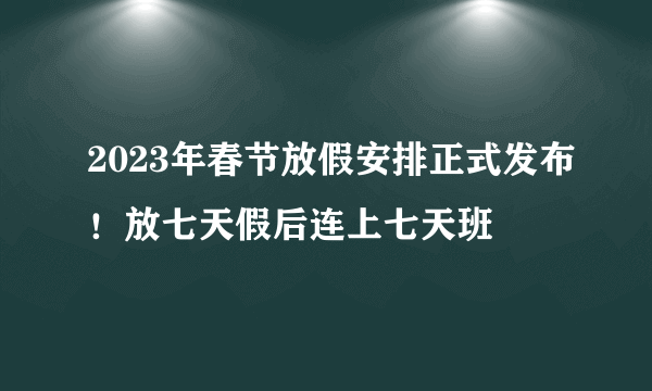 2023年春节放假安排正式发布！放七天假后连上七天班