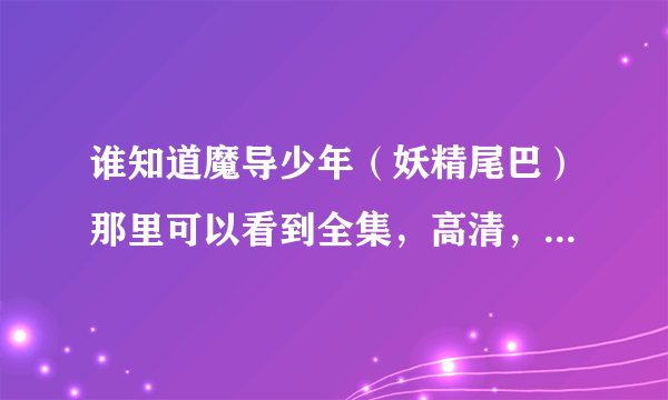 谁知道魔导少年（妖精尾巴）那里可以看到全集，高清，国语版的？请给个网站