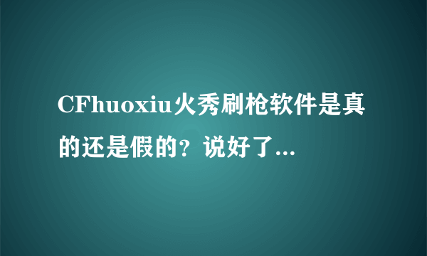 CFhuoxiu火秀刷枪软件是真的还是假的？说好了给分！用过的说一下 跪求