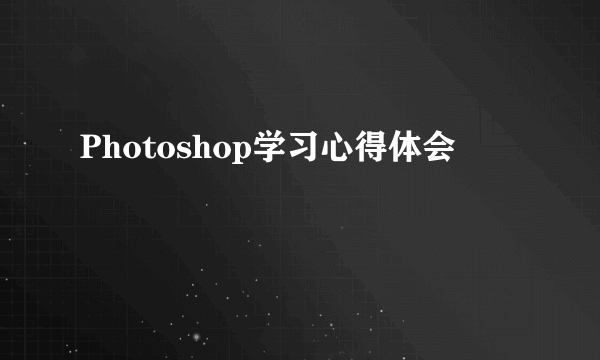 Photoshop学习心得体会