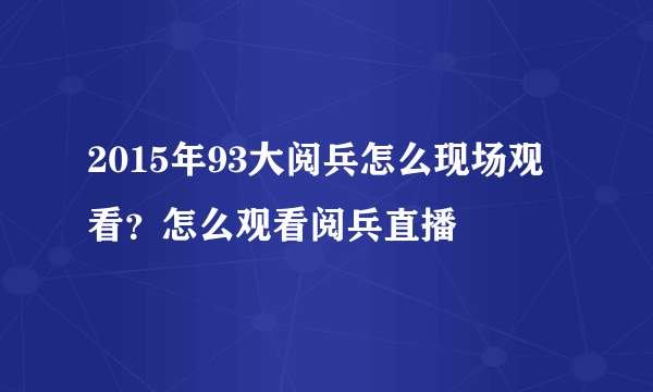 2015年93大阅兵怎么现场观看？怎么观看阅兵直播