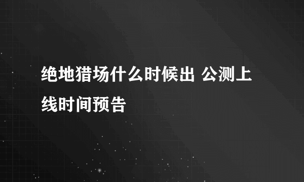 绝地猎场什么时候出 公测上线时间预告