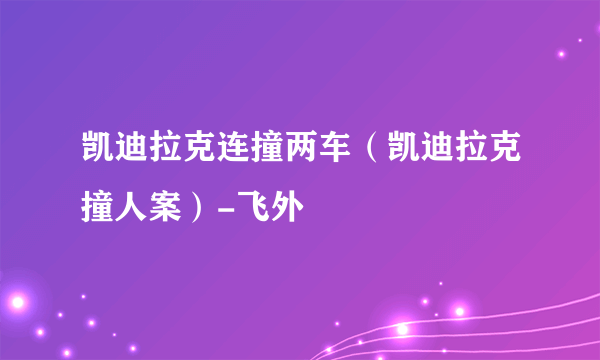 凯迪拉克连撞两车（凯迪拉克撞人案）-飞外