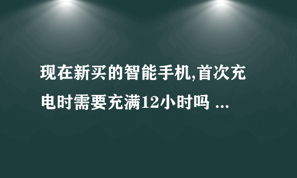 现在新买的智能手机,首次充电时需要充满12小时吗 蚂蚁庄园今日答案早知道8月23日