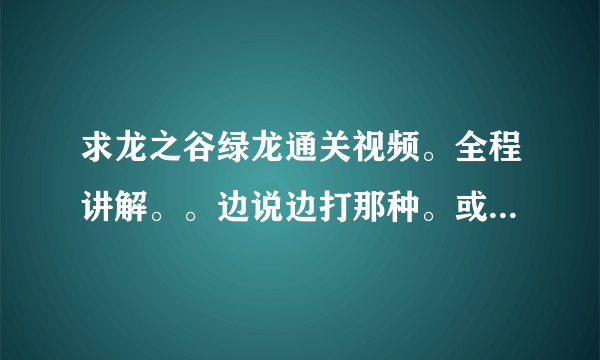 求龙之谷绿龙通关视频。全程讲解。。边说边打那种。或视频攻略。不要文字。要说出来的