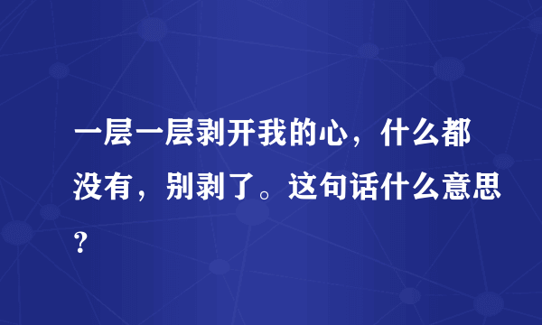 一层一层剥开我的心，什么都没有，别剥了。这句话什么意思？