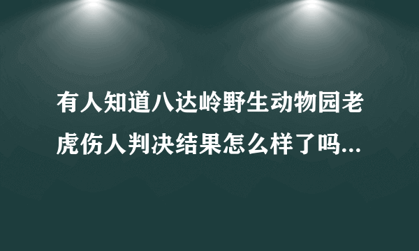 有人知道八达岭野生动物园老虎伤人判决结果怎么样了吗？那女的真是太不要脸了，自己下车找死还害死了