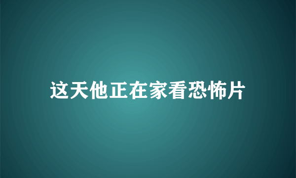 这天他正在家看恐怖片