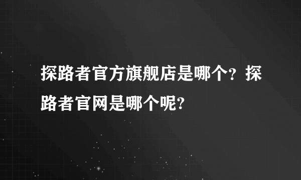 探路者官方旗舰店是哪个？探路者官网是哪个呢?