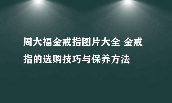 周大福金戒指图片大全 金戒指的选购技巧与保养方法