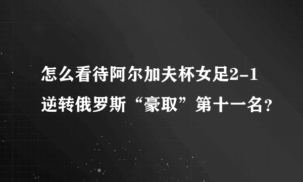 怎么看待阿尔加夫杯女足2-1逆转俄罗斯“豪取”第十一名？