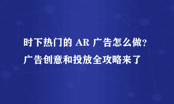 时下热门的 AR 广告怎么做？广告创意和投放全攻略来了