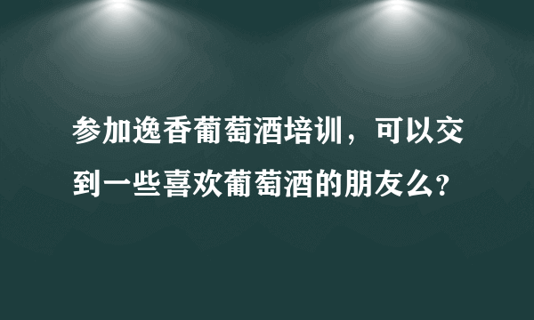 参加逸香葡萄酒培训，可以交到一些喜欢葡萄酒的朋友么？