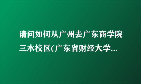 请问如何从广州去广东商学院三水校区(广东省财经大学)，给个方法谢谢