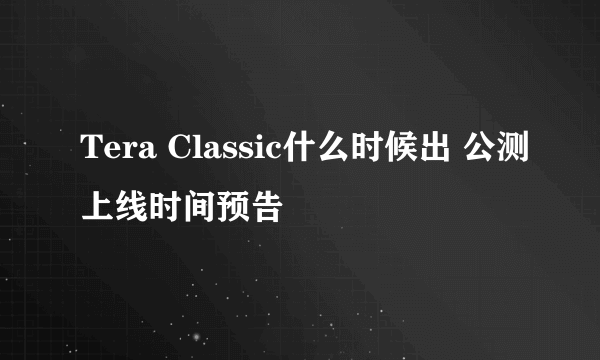 Tera Classic什么时候出 公测上线时间预告