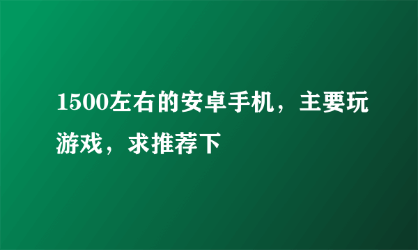 1500左右的安卓手机，主要玩游戏，求推荐下