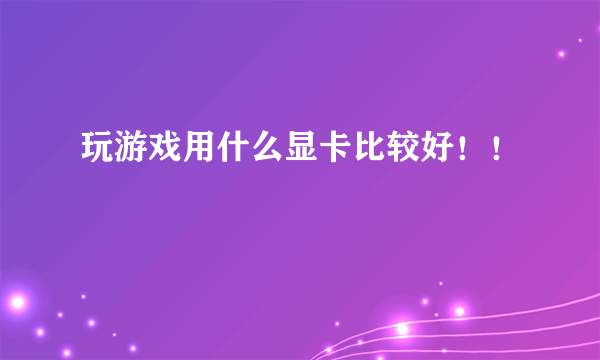 玩游戏用什么显卡比较好！！