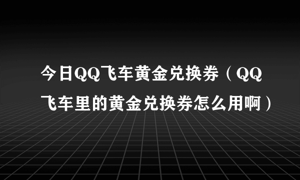 今日QQ飞车黄金兑换券（QQ飞车里的黄金兑换券怎么用啊）