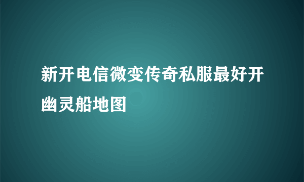 新开电信微变传奇私服最好开幽灵船地图