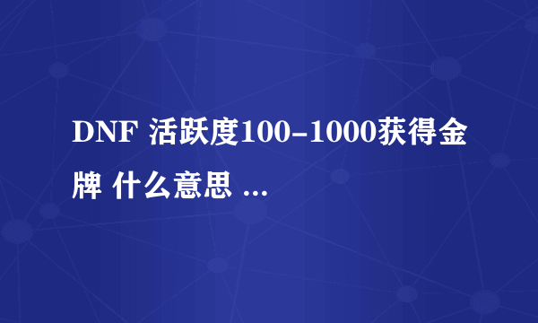 DNF 活跃度100-1000获得金牌 什么意思 难道每天的活跃度能超过100？还是说每天的活跃度不清零，一直累加？