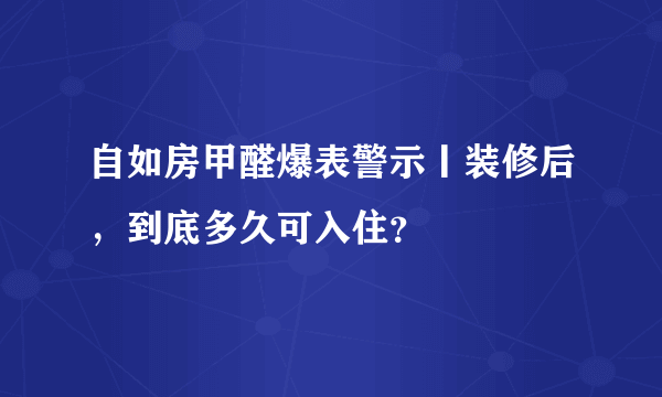 自如房甲醛爆表警示丨装修后，到底多久可入住？