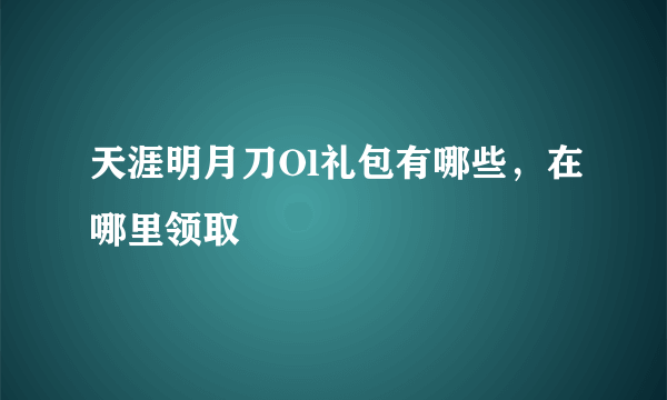 天涯明月刀Ol礼包有哪些，在哪里领取