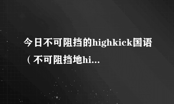 今日不可阻挡的highkick国语（不可阻挡地highkick）