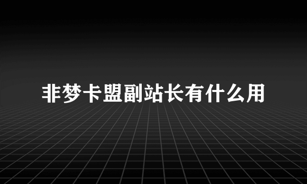 非梦卡盟副站长有什么用