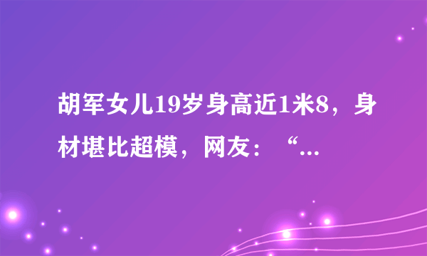 胡军女儿19岁身高近1米8，身材堪比超模，网友：“发育过猛”