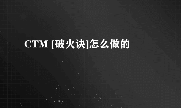 CTM [破火诀]怎么做的