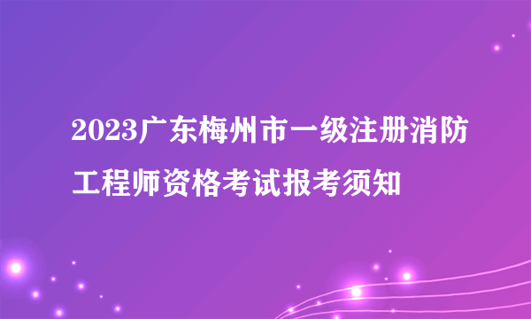 2023广东梅州市一级注册消防工程师资格考试报考须知