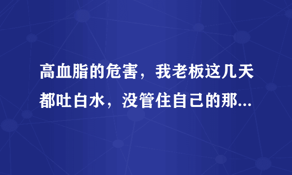 高血脂的危害，我老板这几天都吐白水，没管住自己的那张嘴，出去楼下小饭馆喝了2杯，能用砖.牌养生茶解救