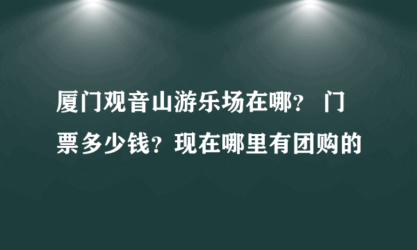 厦门观音山游乐场在哪？ 门票多少钱？现在哪里有团购的