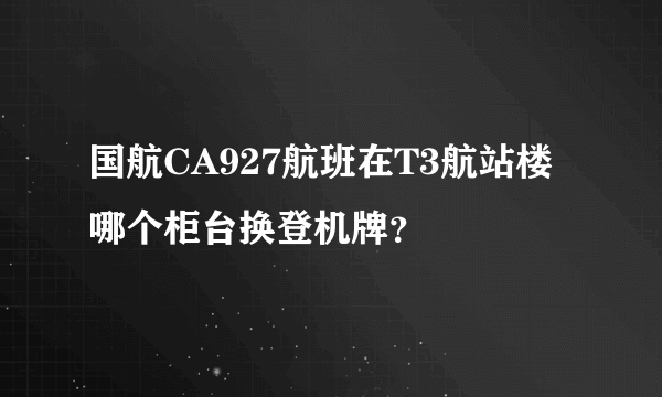 国航CA927航班在T3航站楼哪个柜台换登机牌？