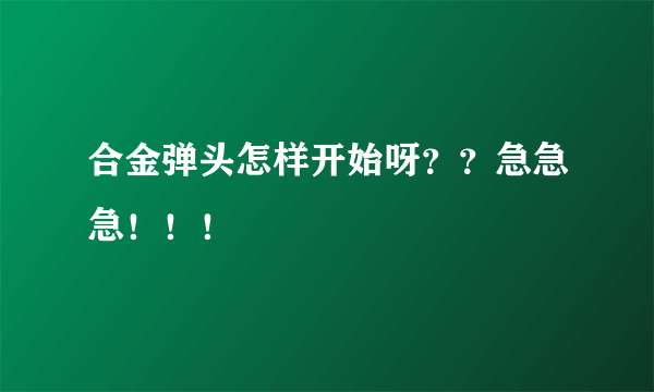 合金弹头怎样开始呀？？急急急！！！