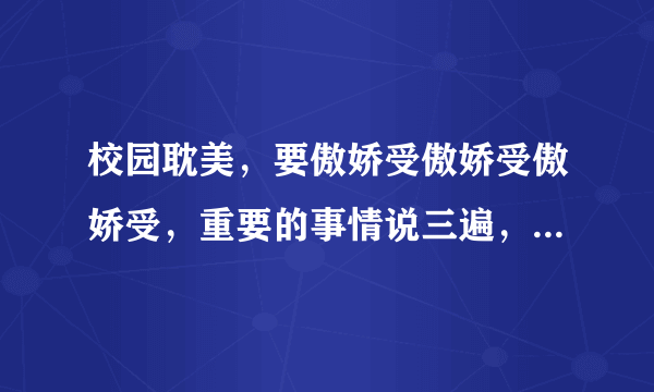 校园耽美，要傲娇受傲娇受傲娇受，重要的事情说三遍，美攻美受求推荐，记得给个简介。