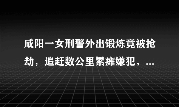 咸阳一女刑警外出锻炼竟被抢劫，追赶数公里累瘫嫌犯，她的身体素质有多好？