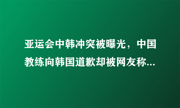 亚运会中韩冲突被曝光，中国教练向韩国道歉却被网友称赞，这是为什么？