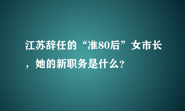 江苏辞任的“准80后”女市长，她的新职务是什么？