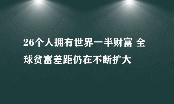 26个人拥有世界一半财富 全球贫富差距仍在不断扩大