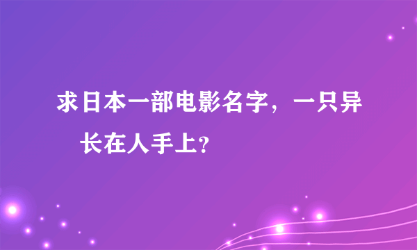 求日本一部电影名字，一只异曽长在人手上？